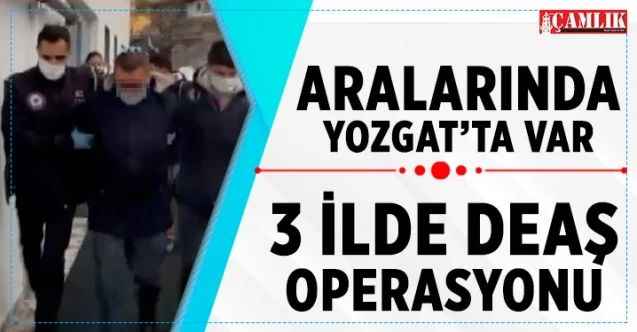 Aralarında Yozgat'ında olduğu 3 ilde DEAŞ operasyonu