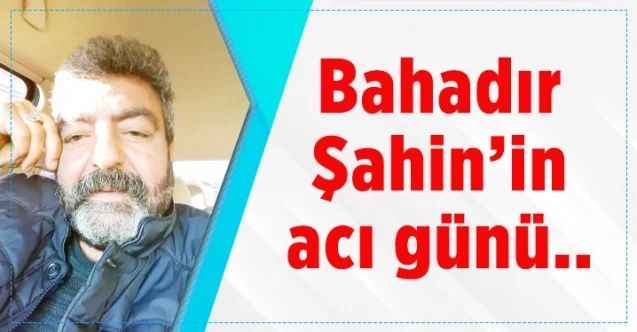 Bahadır Şahin’in acı günü