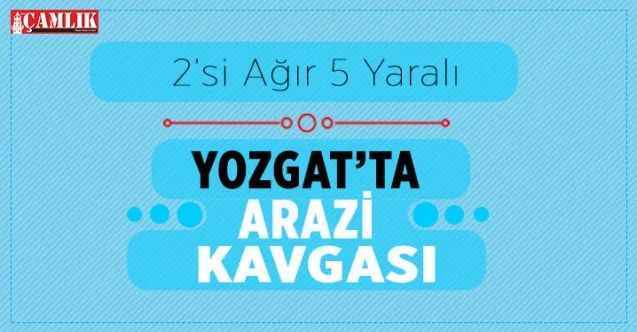 Yozgat'ta arazi kavgası 2'si ağır 5 yaralı