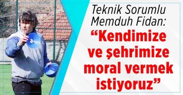 Teknik Sorumlu Memduh Fidan; “Kendimize ve şehrimize moral vermek istiyoruz”