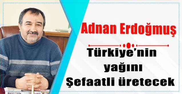 Türkiye’nin yağını Şefaatli üretecek