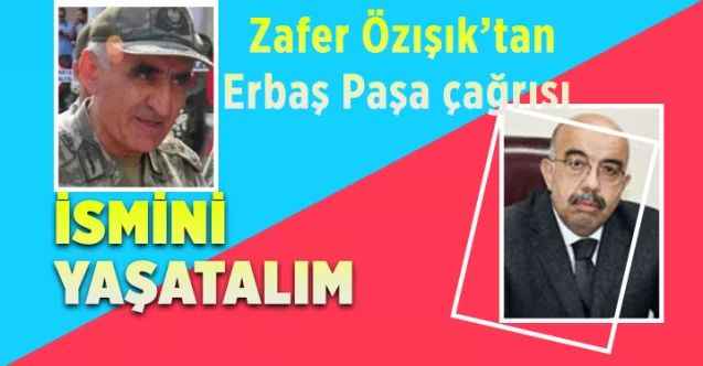 Zafer Özışık’tan Erbaş Paşa çağrısı : İSMİNİ YAŞATALIM