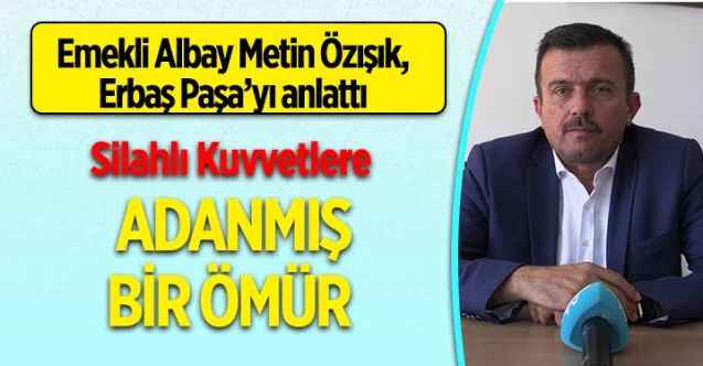 Emekli Albay Metin Özışık Erbaş Paşa’yı anlattı: SİLAHLI KUVVETLERE ADANMIŞ BİR ÖMÜR