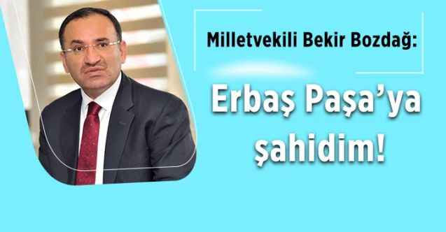 TBMM Anayasa Komisyonu Başkanı ve AK Parti Yozgat Milletvekili Bekir Bozdağ: Erbaş Paşa’ya şahidim!
