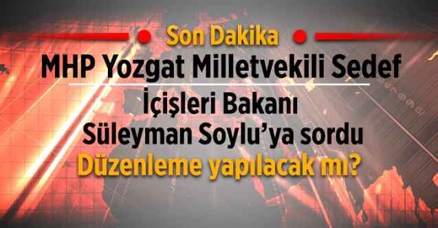 MHP Yozgat Milletvekili Ethem Sedef, İçişleri Bakanı Süleyman Soylu’ya sordu: Düzenleme yapılacak mı?