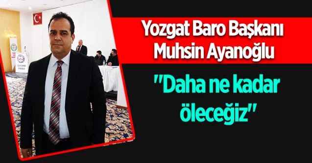 Yozgat Baro Başkanı Muhsin Ayanoğlu: "Daha ne kadar öleceğiz"