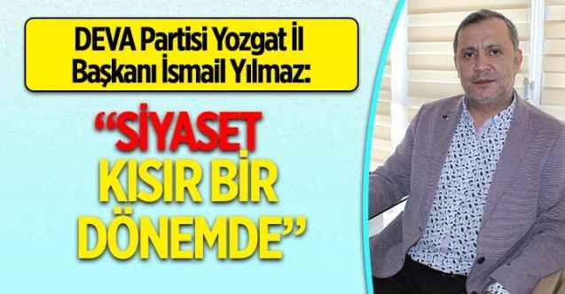 DEVA Partisi Yozgat İl Başkanı İsmail Yılmaz:  “SİYASET KISIR BİR DÖNEMDE”