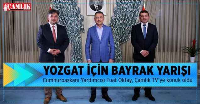 Cumhurbaşkanı Yardımcısı Fuat Oktay, Çamlık TV’ye konuk oldu : YOZGAT İÇİN  BAYRAK YARIŞI
