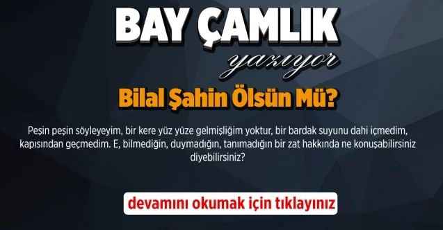 Bilal Şahin ölsün mü?