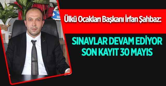 Ülkü Ocakları Başkanı İrfan Şahbaz:  SINAVLAR DEVAM EDİYOR  SON KAYIT 30 MAYIS