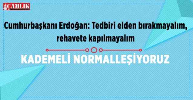 Cumhurbaşkanı Erdoğan: Tedbiri elden bırakmayalım, rehavete kapılmayalım  KADEMELİ NORMALLEŞİYORUZ
