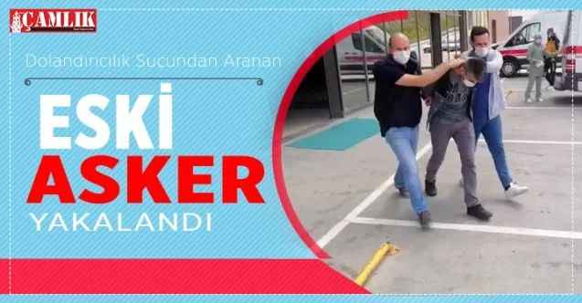 Dolandırıcılık Suçundan Aranan eski asker yakalandı