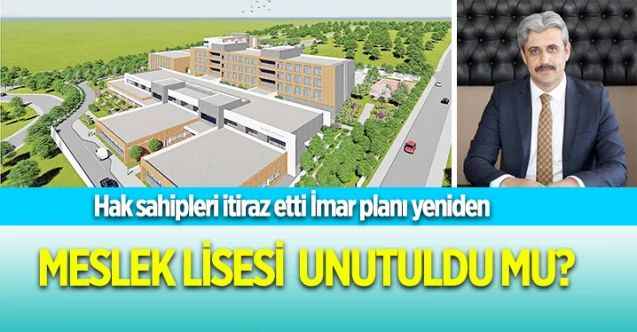 Hak sahipleri itiraz etti İmar planı yeniden  MESLEK LİSESİ  UNUTULDU MU?