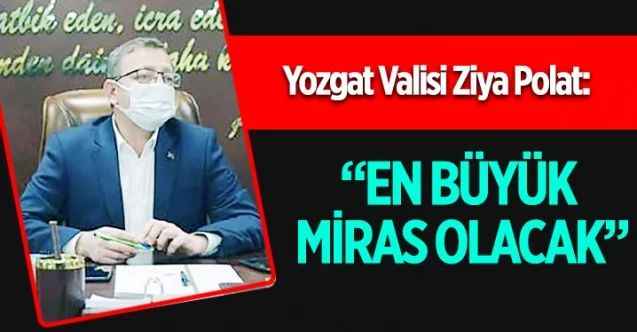 Yozgat Valisi Ziya Polat: “En büyük miras olacak”