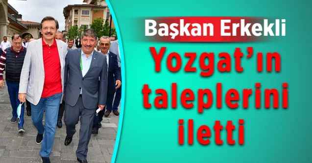 Yozgat Ticaret Borsası Başkanı Mehmet Erkekli, Yozgat’ın taleplerini iletti