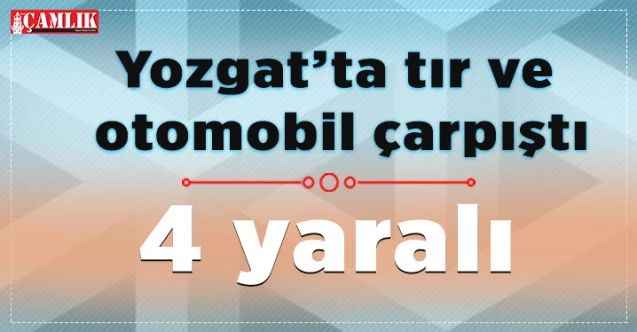 Yozgat’ta tır ile otomobil çarpıştı: 4 yaralı