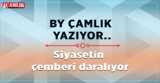 Bay Çamlık Yazdı. Siyasetin çemberi daralıyor