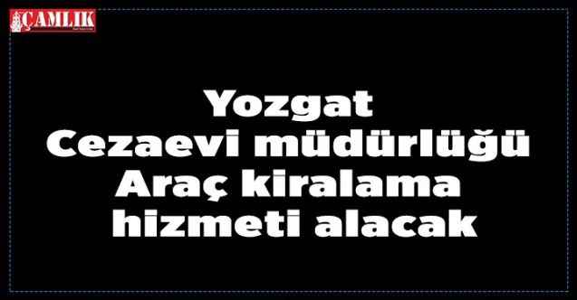 Yozgat Cezaevi müdürlüğü Araç kiralama hizmeti alacak