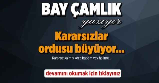 By Çamlık yazdı.. Kararsızlar ordusu büyüyor…