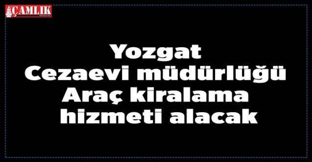 Yozgat Cezaevi müdürlüğü Araç kiralama hizmeti alacak