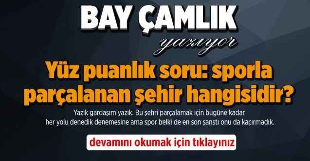 By Çamlık yazdı.. Yüz puanlık soru: sporla parçalanan şehir hangisidir?