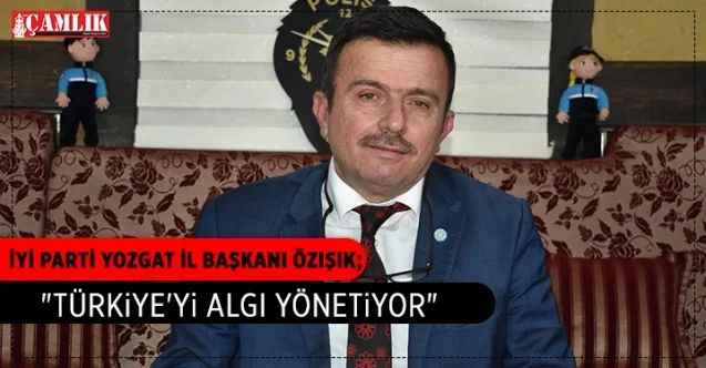 İYİ Parti Yozgat İl Başkanı Metin Özışık: "Türkiye'yi algı yönetiyor"