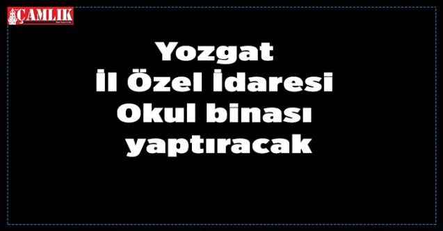 Yozgat İl Özel İdaresi Okul binası yaptıracak