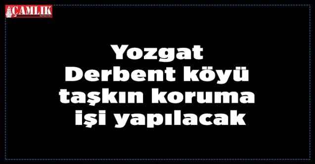 Yozgat Derbent köyü taşkın koruma işi yapılacak