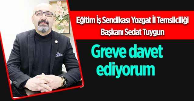 Eğitim İş Sendikası Yozgat İl Temsilciliği Başkanı Sedat Tuygun : Greve davet ediyorum