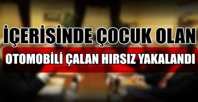 Ankara’da İçinde Çocuk Olan Otomobili Çalan Şahıs Yakalandı