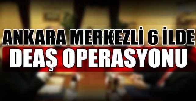 Ankara merkezli 6 ilde eş zamanlı DEAŞ operasyonu düzenlendi
