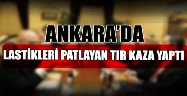 Ankara’da lastikleri patlayan tır kaza yaptı