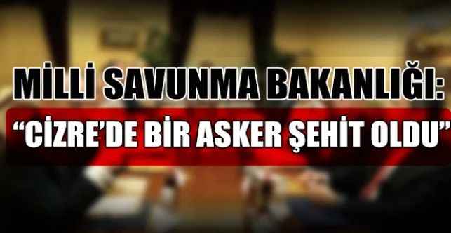Milli Savunma Bakanlığı, Şırnak'ın Cizre ilçesinde bir askerin şehit olduğunu açıkladı