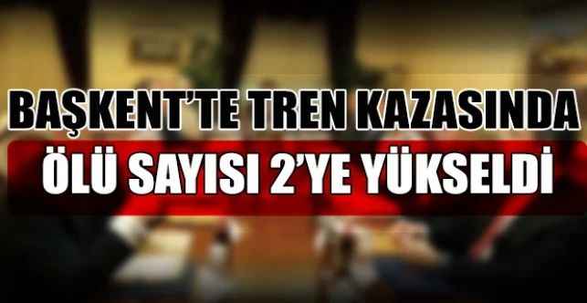 Başkent'te tren kazasında ölü sayısı 2’ye yükseldi