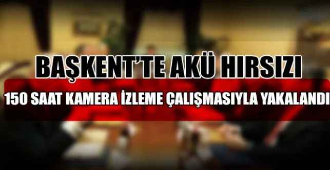 Ankara’da akü hırsızı 150 saatlik kamera izleme ve iz sürme çalışmalarıyla kıskıvrak yakalandı