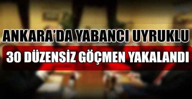 Ankara’da yabancı uyruklu 30 düzensiz göçmen yakalandı