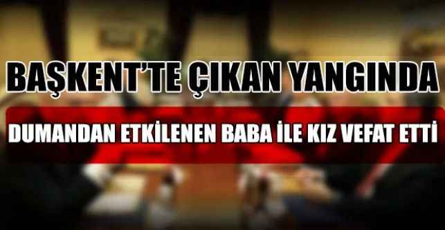 Başkent’te 13 katlı apartmanın 7’nci katında çıkan yangında mahsur kalan baba ile kızı dumandan etkilenerek vefat etti