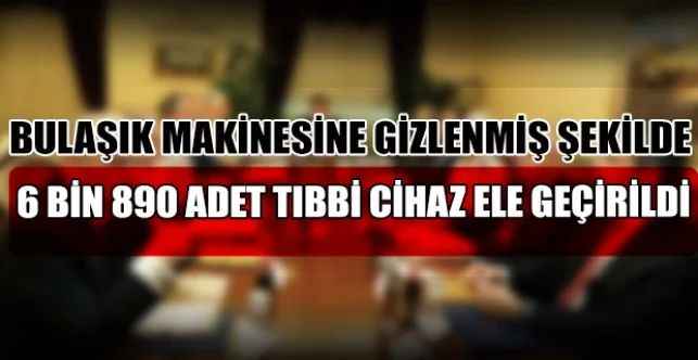 Bulaşık makinesine gizlenmiş şekilde 6 bin 890 adet tıbbi cihaz ele geçirildi