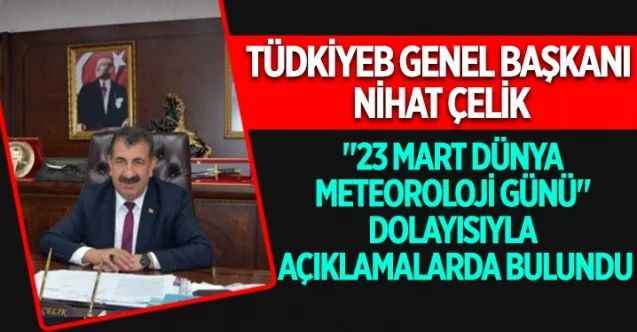 TÜDKİYEB Genel Başkanı Nihat Çelik, "23 Mart Dünya Meteoroloji Günü" dolayısıyla açıklamalarda bulundu