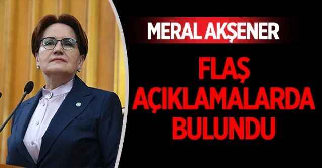 İYİ Parti Genel Başkanı Meral Akşener’den flaş açıklama