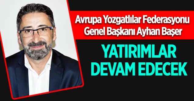 Avrupa Yozgatlılar Federasyonu Genel Başkanı Ayhan Başer: Yatırımlar devam edecek