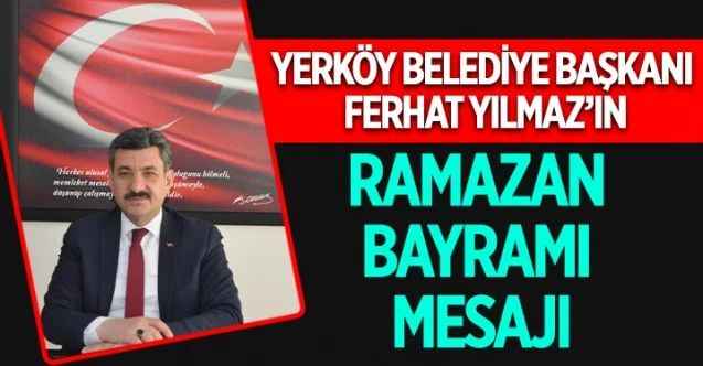 Yerköy Belediye Başkanı Ferhat Yılmaz, Ramazan Bayramı dolayısıyla bir mesaj yayınladı