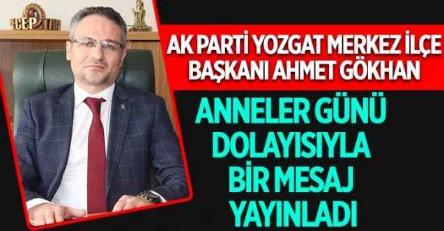 AK Parti Yozgat Merkez İlçe Başkanı Ahmet Gökhan Anneler Günü dolayısıyla bir mesaj yayınladı