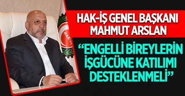 HAK-İŞ Genel Başkanı Mahmut Arslan, 10-16 Mayıs Dünya Engelliler Haftası dolayısıyla açıklamalarda bulundu
