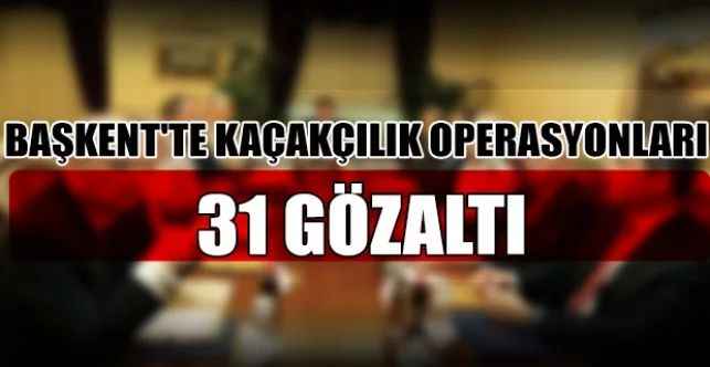 Ankara'da 9-15 Mayıs tarihleri arasında düzenlenen kaçakçılık operasyonlarında 31 kişi gözaltına alındı