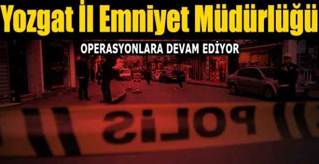 Yozgat İl Emniyet Müdürlüğü operasyonlara devam ediyor