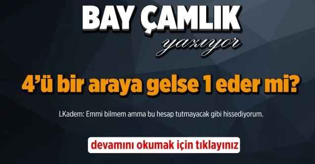 By Çamlık yazdı.. 4’ü bir araya gelse 1 eder mi?