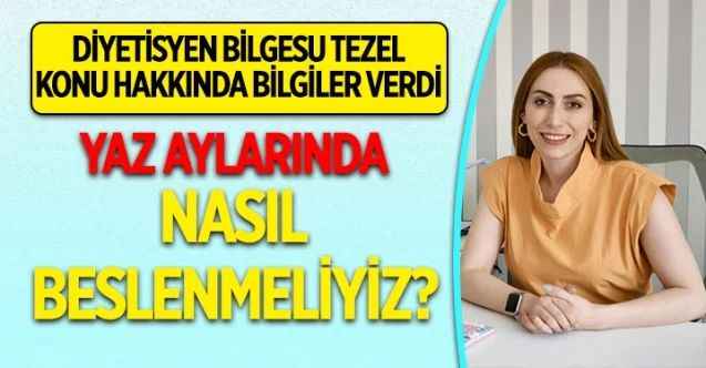 Diyetisyen Bilgesu Tezel, yaz aylarında nasıl beslenmemiz gerektiği hakkında önemli bilgiler verdi