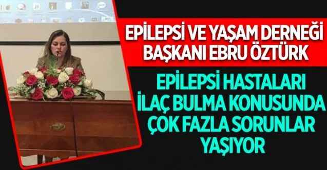 Epilepsi ve Yaşam Derneği Başkanı Ebru Öztürk, Epilepsililerin tedavilerinde kullanılan ilaçların erişiminde sorun yaşadıklarını söyledi