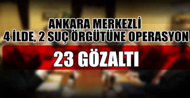 Ankara merkezli 4 ilde, 2 ayrı suç örgütüne yönelik operasyon düzenlendi